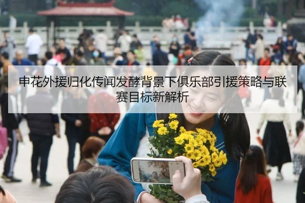 申花外援归化传闻发酵背景下俱乐部引援策略与联赛目标新解析