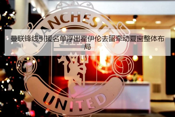 曼联锋线引援名单浮出霍伊伦去留牵动夏窗整体布局