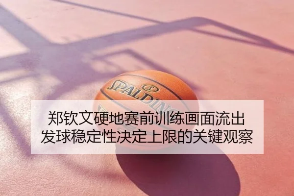 郑钦文硬地赛前训练画面流出 发球稳定性决定上限的关键观察