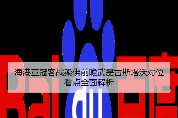 海港亚冠客战柔佛前瞻武磊古斯塔沃对位看点全面解析