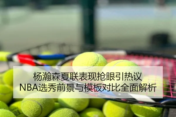 杨瀚森夏联表现抢眼引热议 NBA选秀前景与模板对比全面解析